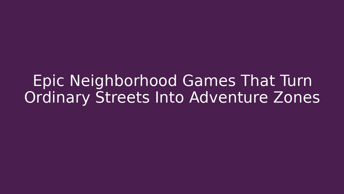 Epic Neighborhood Games That Turn Ordinary Streets Into Adventure Zones