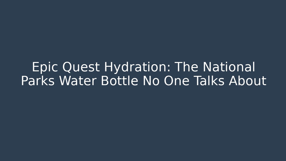 Epic Quest Hydration: The National Parks Water Bottle No One Talks About