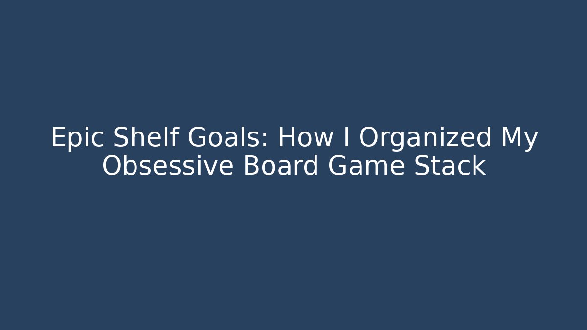 Epic Shelf Goals: How I Organized My Obsessive Board Game Stack - Método de Aprovação