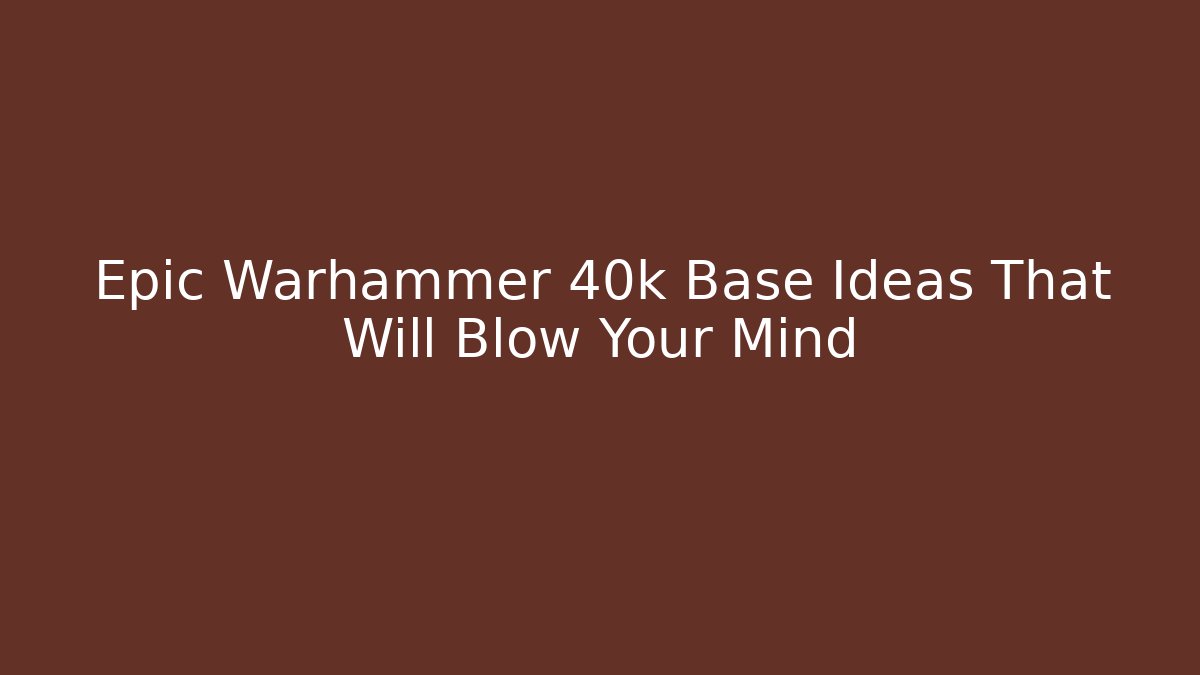 Epic Warhammer 40k Base Ideas That Will Blow Your Mind