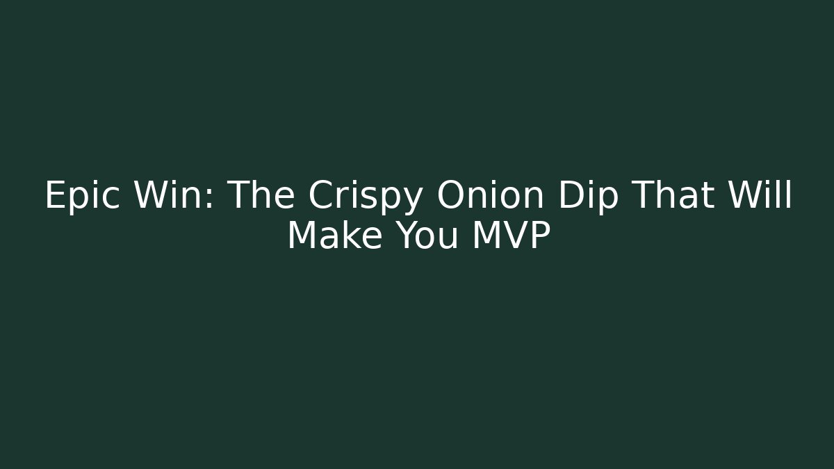 Epic Win: The Crispy Onion Dip That Will Make You MVP