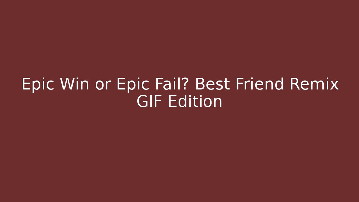 Epic Win or Epic Fail? Best Friend Remix GIF Edition