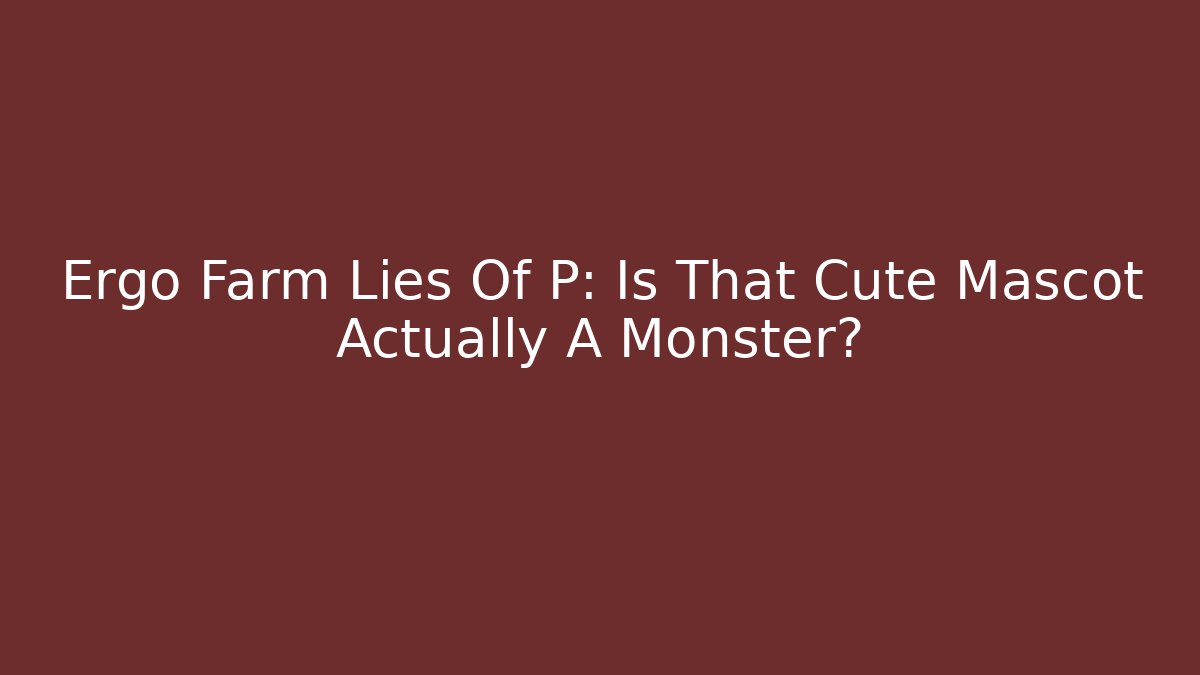 Ergo Farm Lies Of P: Is That Cute Mascot Actually A Monster?