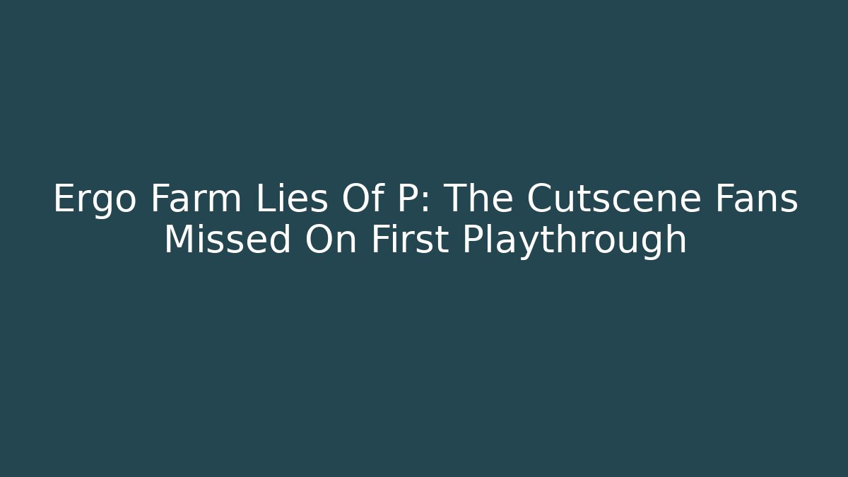 Ergo Farm Lies Of P: The Cutscene Fans Missed On First Playthrough