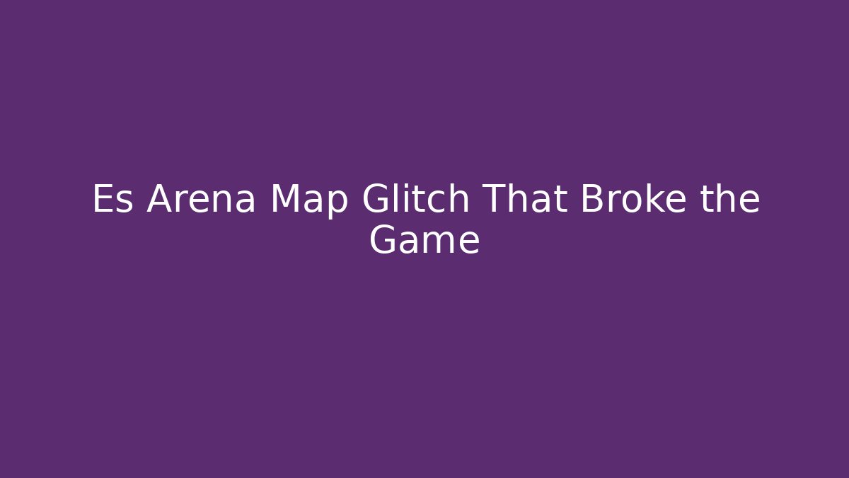Es Arena Map Glitch That Broke the Game