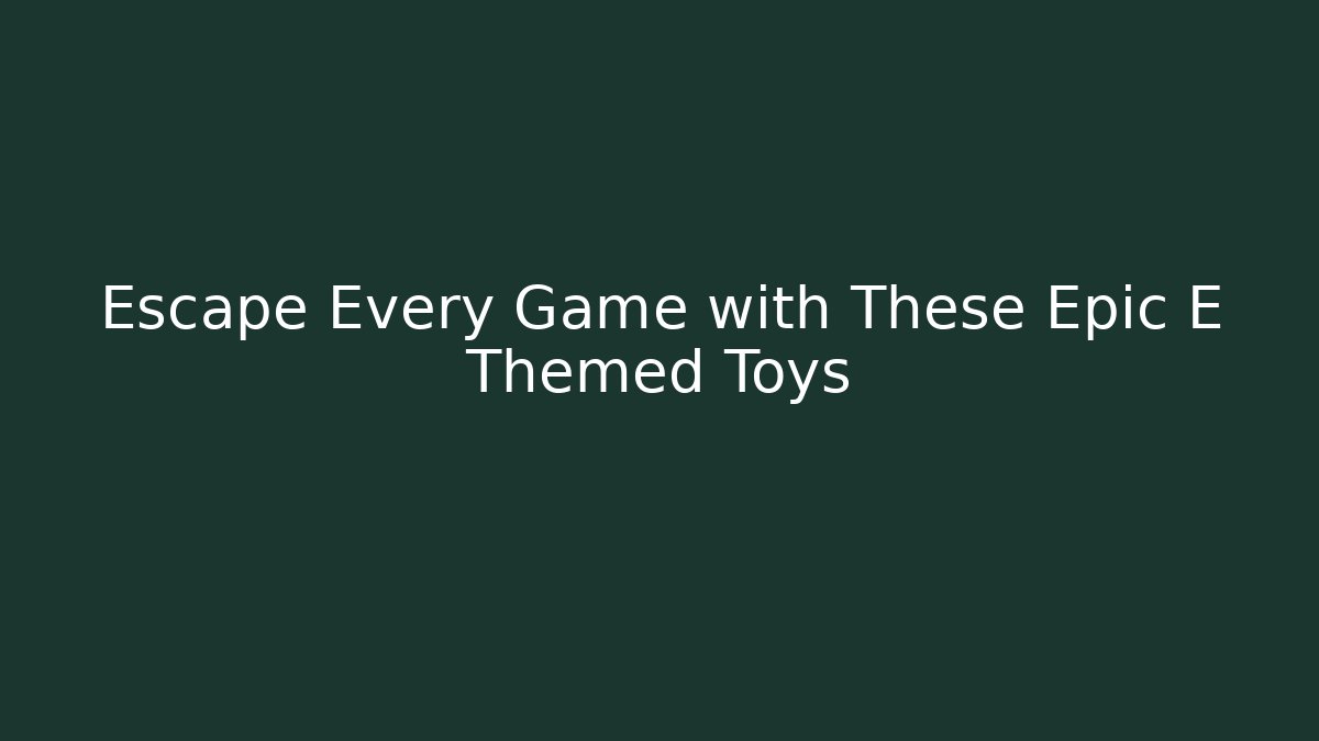 Escape Every Game with These Epic E Themed Toys