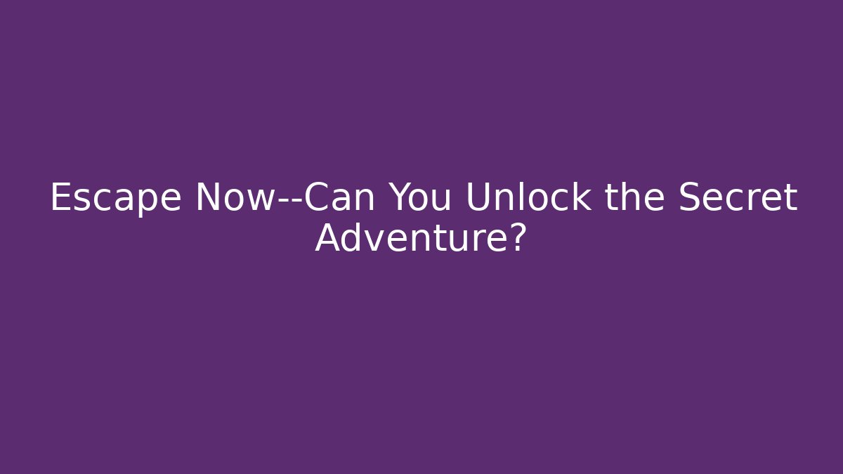 Escape Now—Can You Unlock the Secret Adventure?