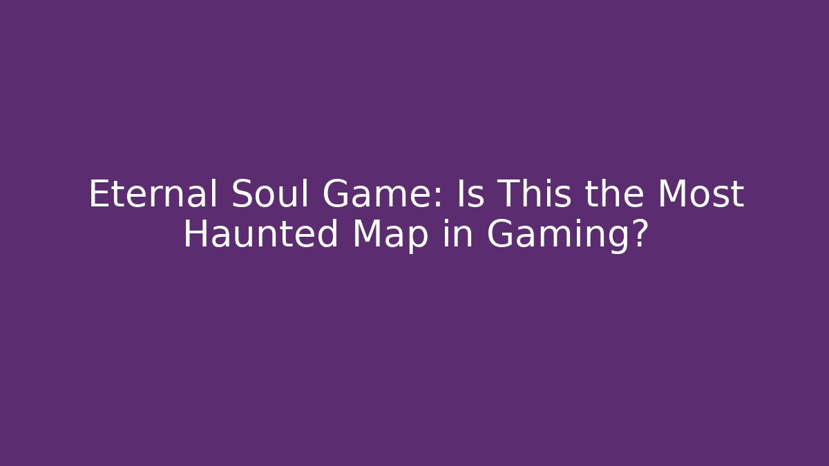 Eternal Soul Game: Is This the Most Haunted Map in Gaming?