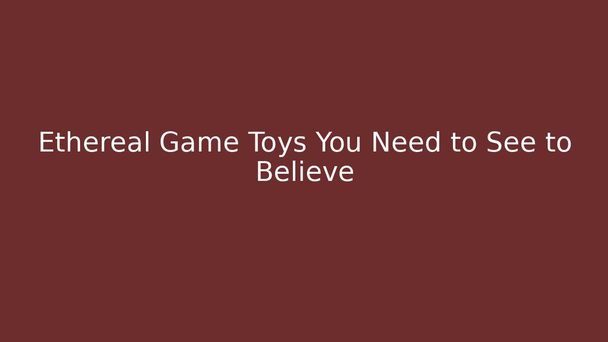 Ethereal Game Toys You Need to See to Believe