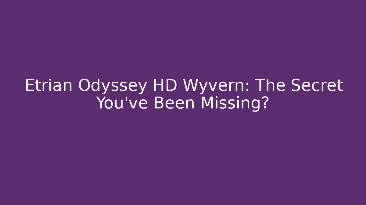 Etrian Odyssey HD Wyvern: The Secret You’ve Been Missing?