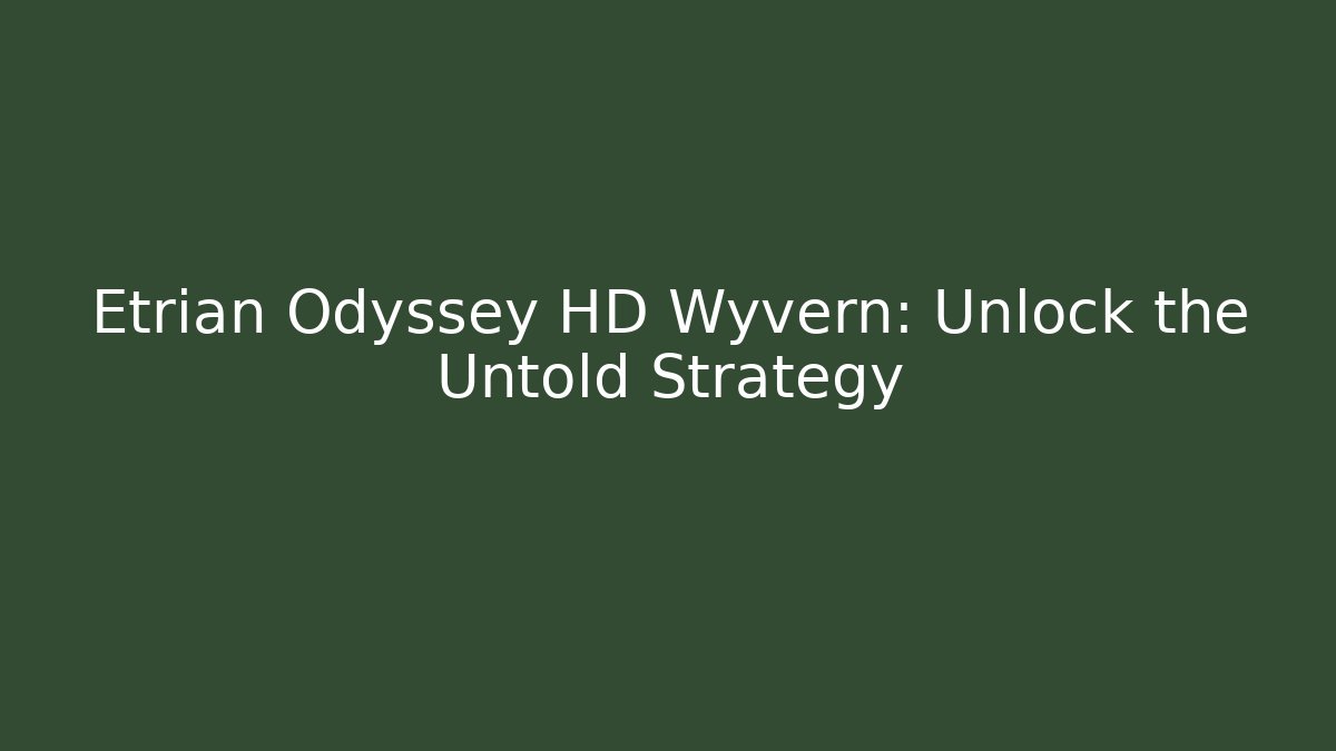 Etrian Odyssey HD Wyvern: Unlock the Untold Strategy