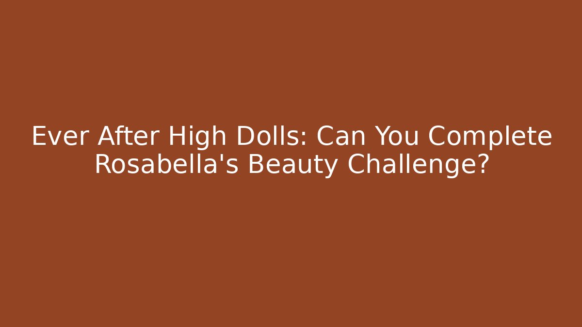 Ever After High Dolls: Can You Complete Rosabella’s Beauty Challenge?
