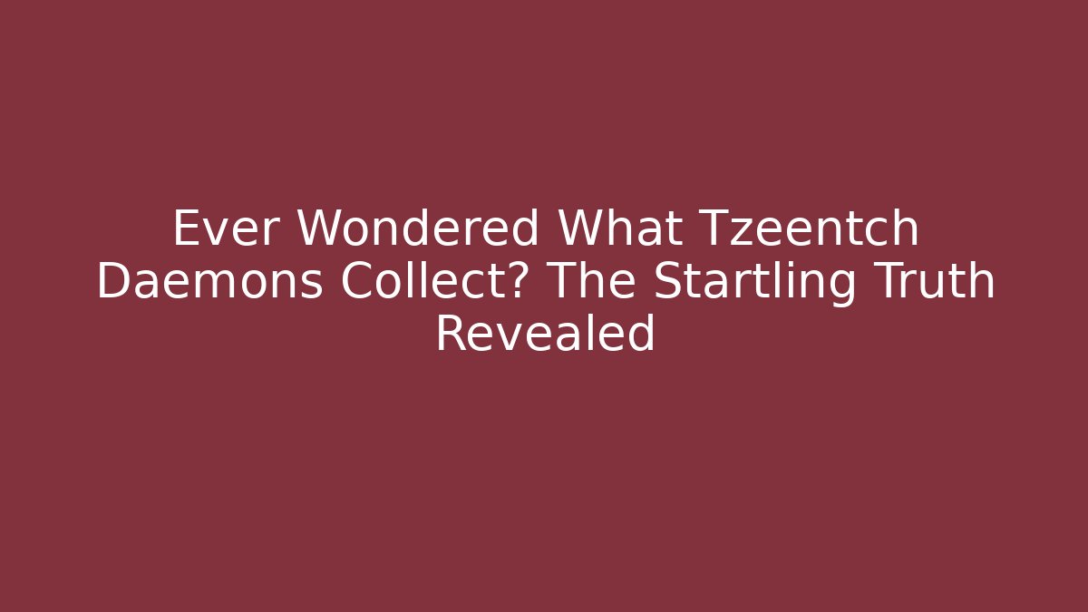 Ever Wondered What Tzeentch Daemons Collect? The Startling Truth Revealed
