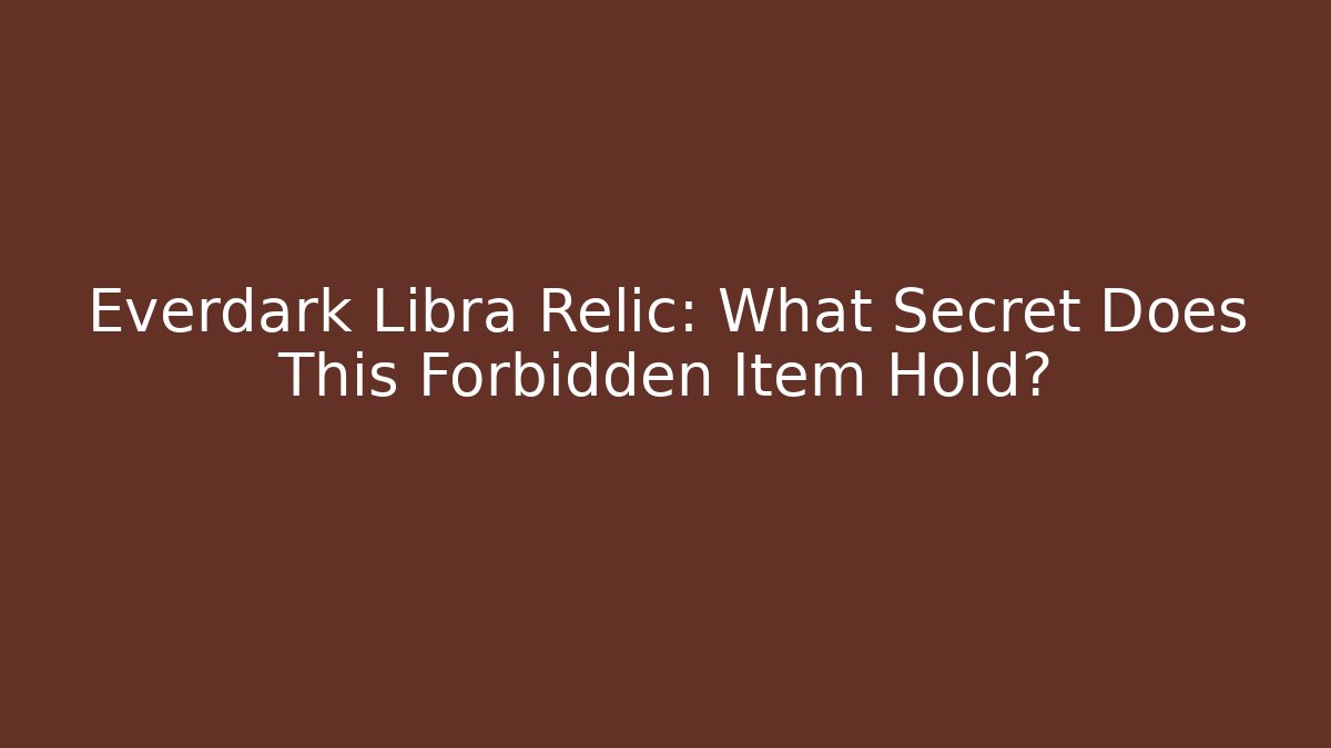 Everdark Libra Relic: What Secret Does This Forbidden Item Hold?