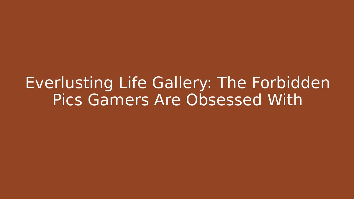 Everlusting Life Gallery: The Forbidden Pics Gamers Are Obsessed With