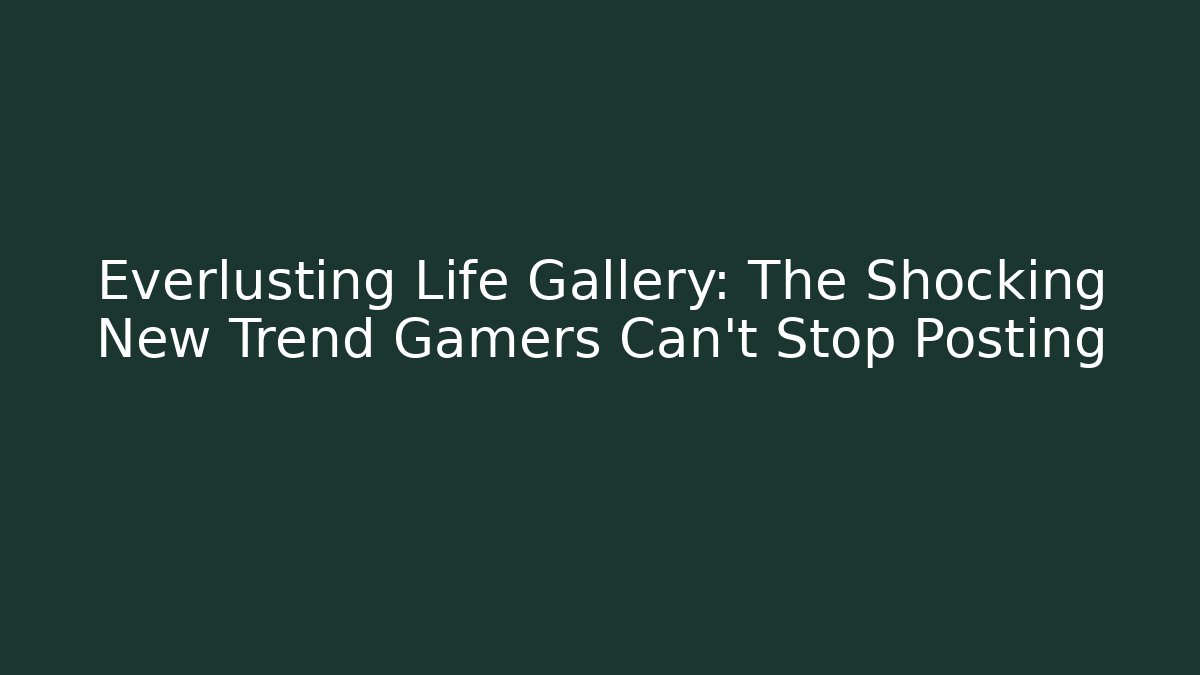 Everlusting Life Gallery: The Shocking New Trend Gamers Can't Stop Posting