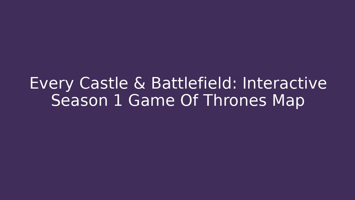 Every Castle & Battlefield: Interactive Season 1 Game Of Thrones Map
