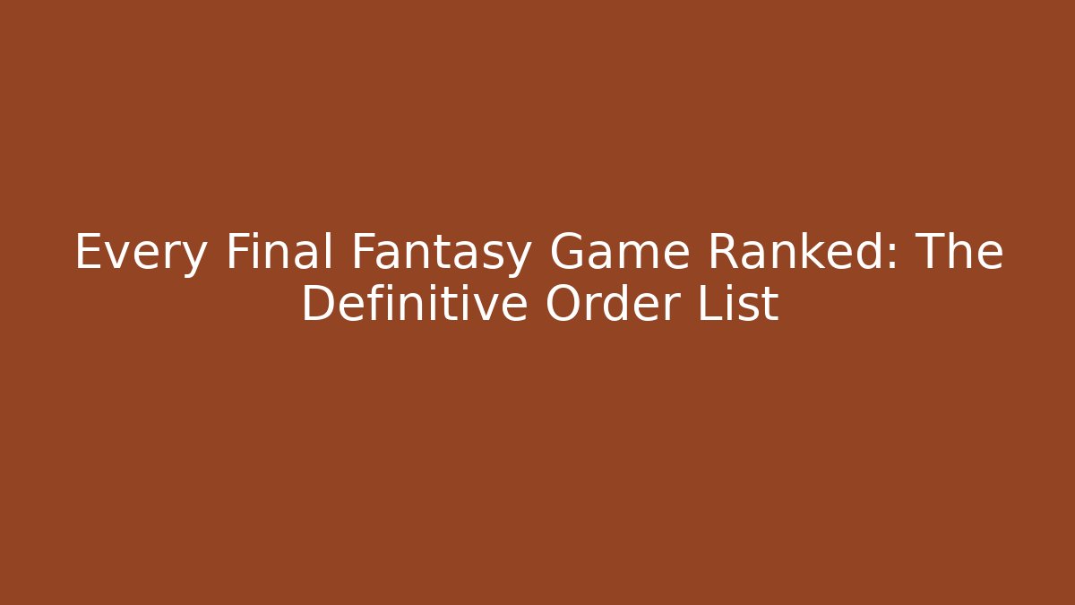 Every Final Fantasy Game Ranked: The Definitive Order List