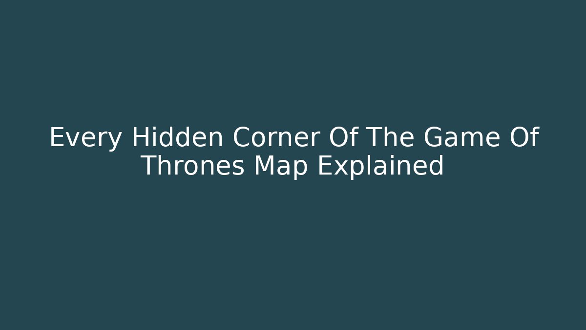 Every Hidden Corner Of The Game Of Thrones Map Explained