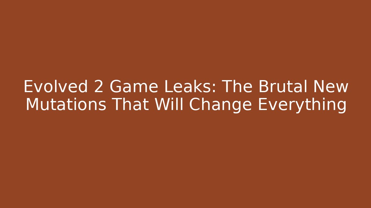Evolved 2 Game Leaks: The Brutal New Mutations That Will Change Everything