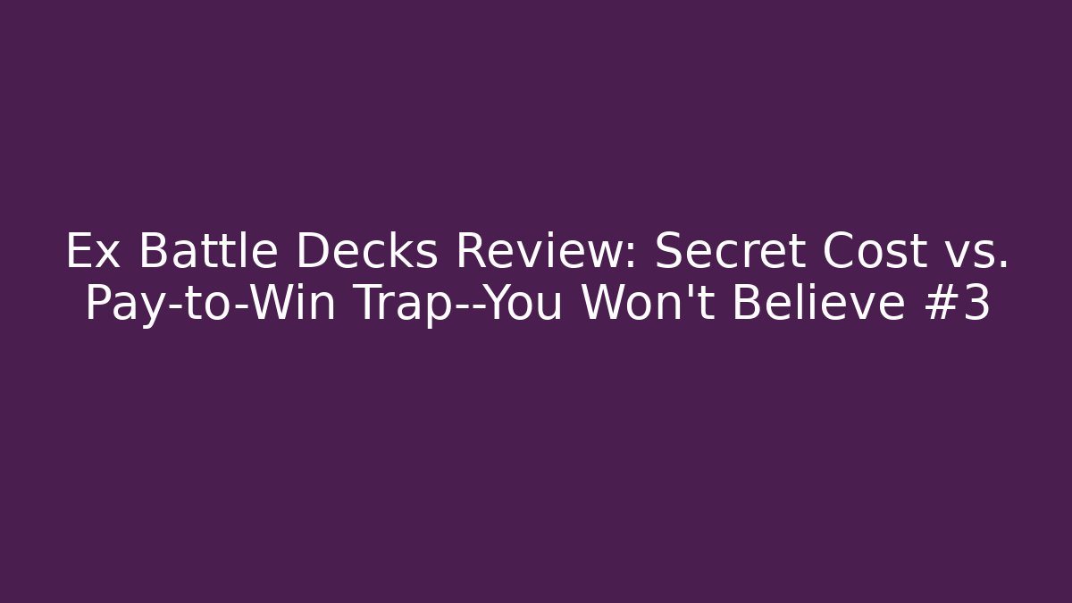Ex Battle Decks Review: Secret Cost vs. Pay-to-Win Trap—You Won't Believe #3