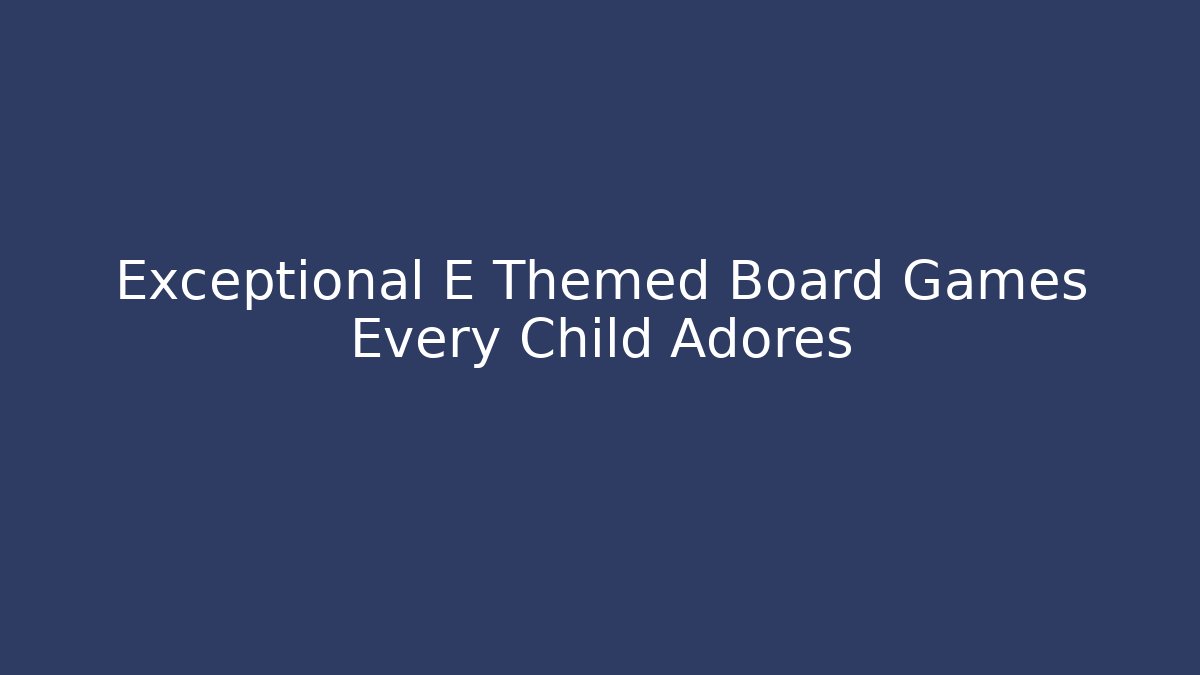 Exceptional E Themed Board Games Every Child Adores
