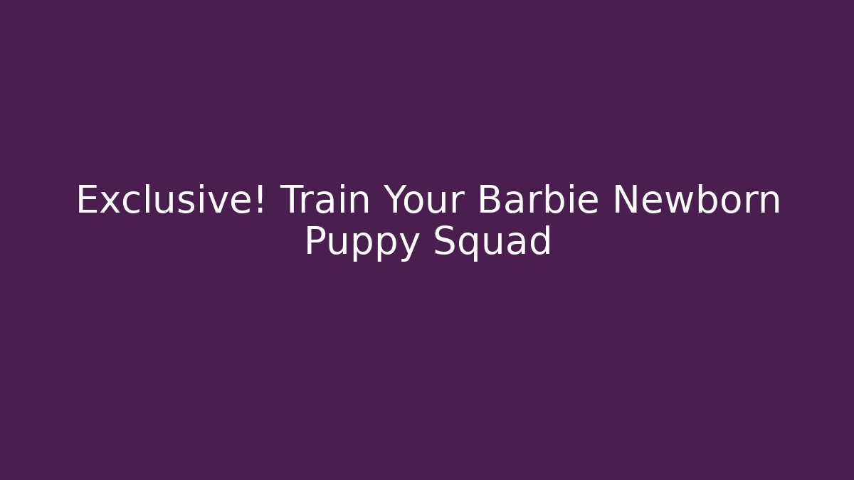 Exclusive! Train Your Barbie Newborn Puppy Squad
