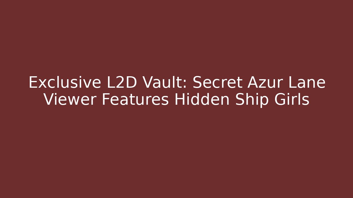 Exclusive L2D Vault: Secret Azur Lane Viewer Features Hidden Ship Girls