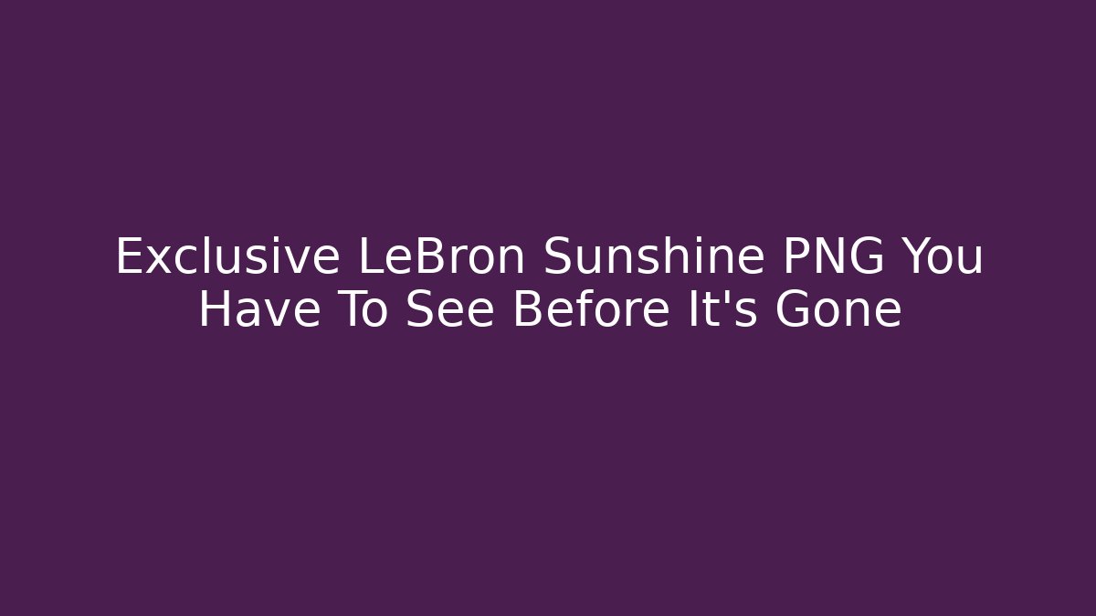 Exclusive LeBron Sunshine PNG You Have To See Before It's Gone
