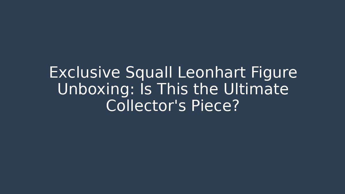 Exclusive Squall Leonhart Figure Unboxing: Is This the Ultimate Collector's Piece?