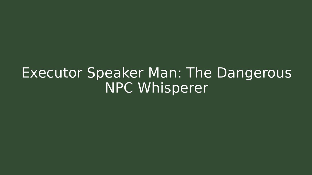 Executor Speaker Man: The Dangerous NPC Whisperer - Método de Aprovação
