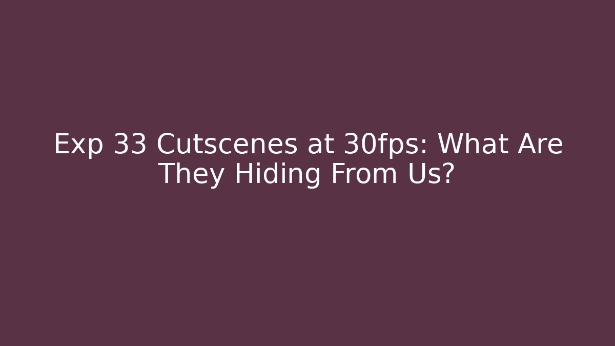 Exp 33 Cutscenes at 30fps: What Are They Hiding From Us?