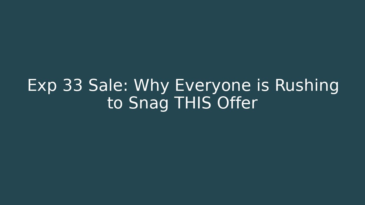 Exp 33 Sale: Why Everyone is Rushing to Snag THIS Offer