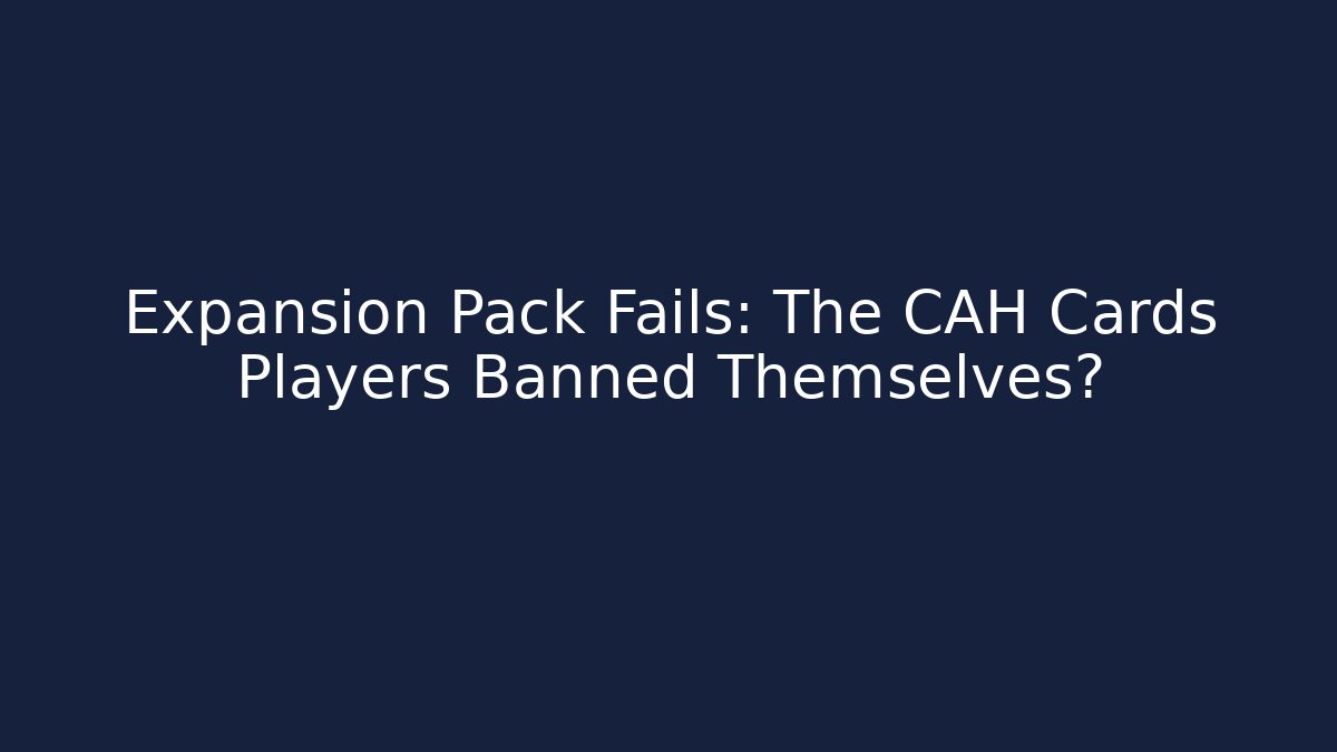 Expansion Pack Fails: The CAH Cards Players Banned Themselves?