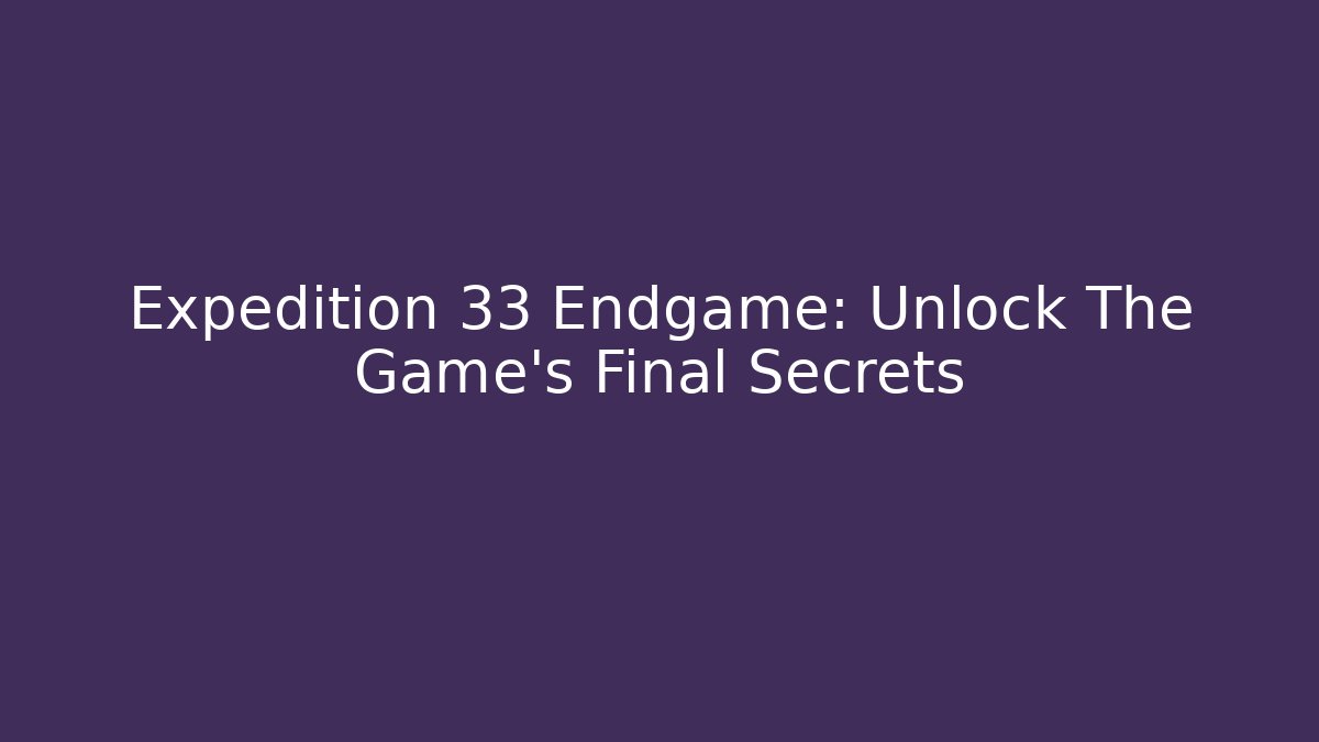 Expedition 33 Endgame: Unlock The Game's Final Secrets