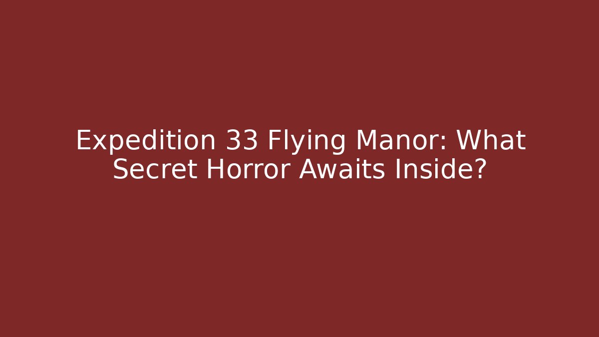 Expedition 33 Flying Manor: What Secret Horror Awaits Inside?