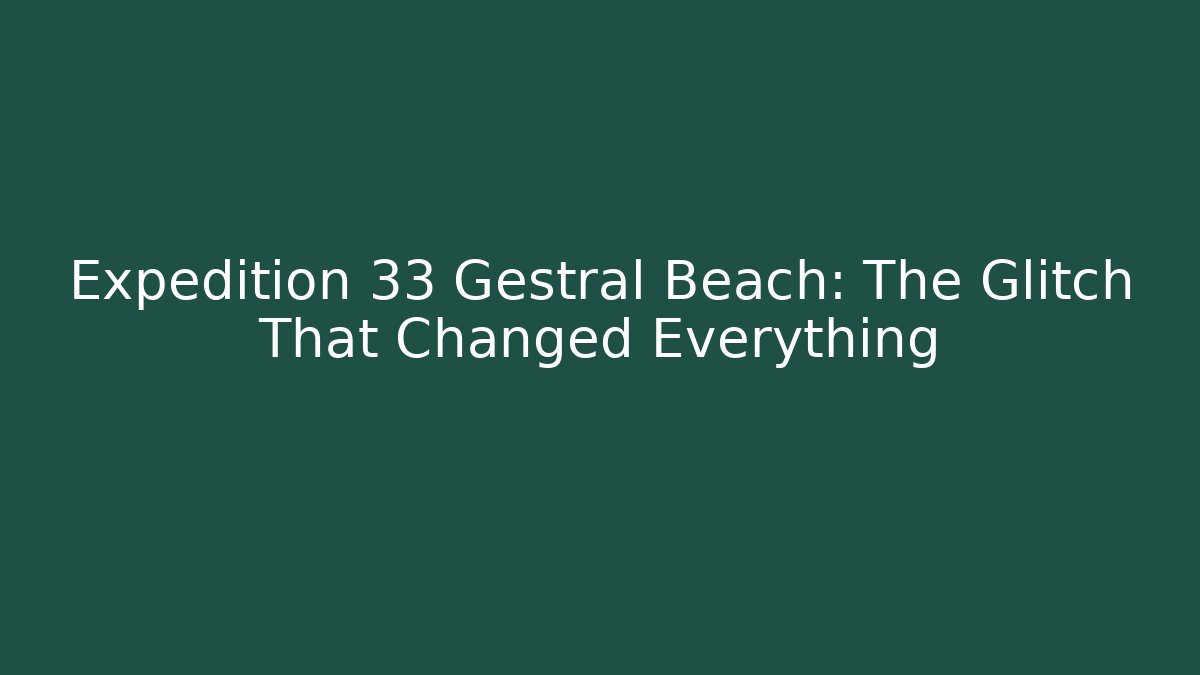 Expedition 33 Gestral Beach: The Glitch That Changed Everything