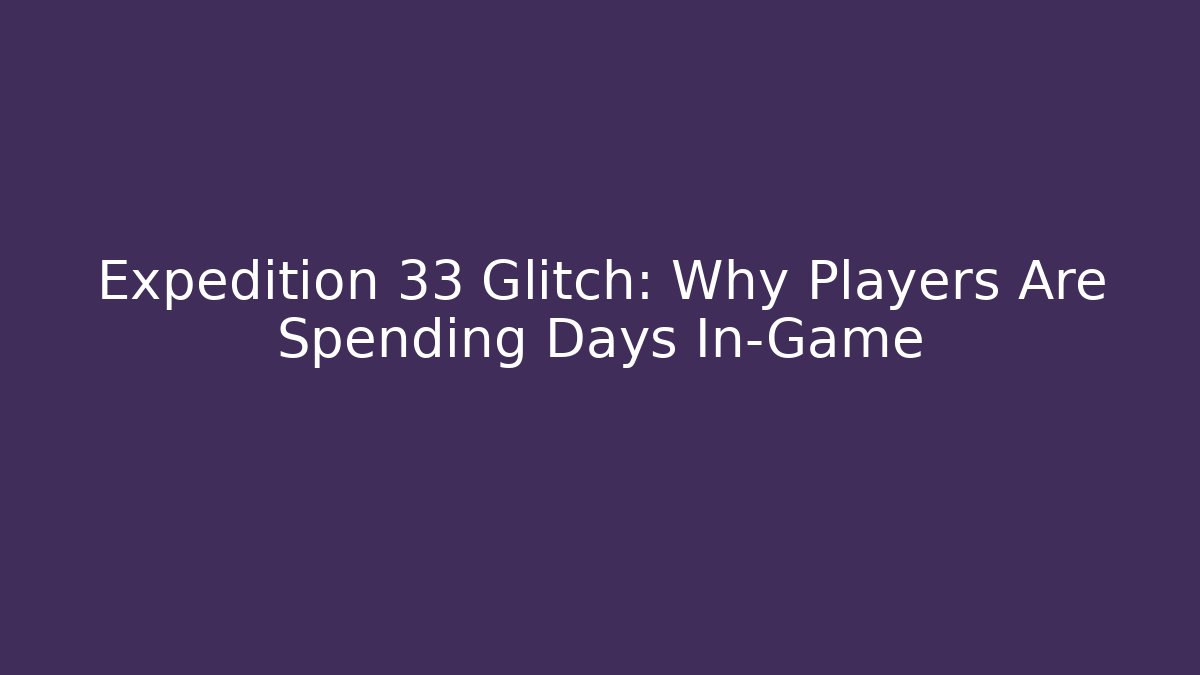 Expedition 33 Glitch: Why Players Are Spending Days In-Game