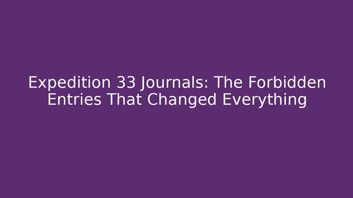 Expedition 33 Journals: The Forbidden Entries That Changed Everything