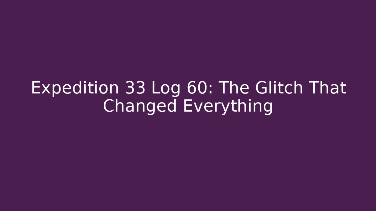 Expedition 33 Log 60: The Glitch That Changed Everything
