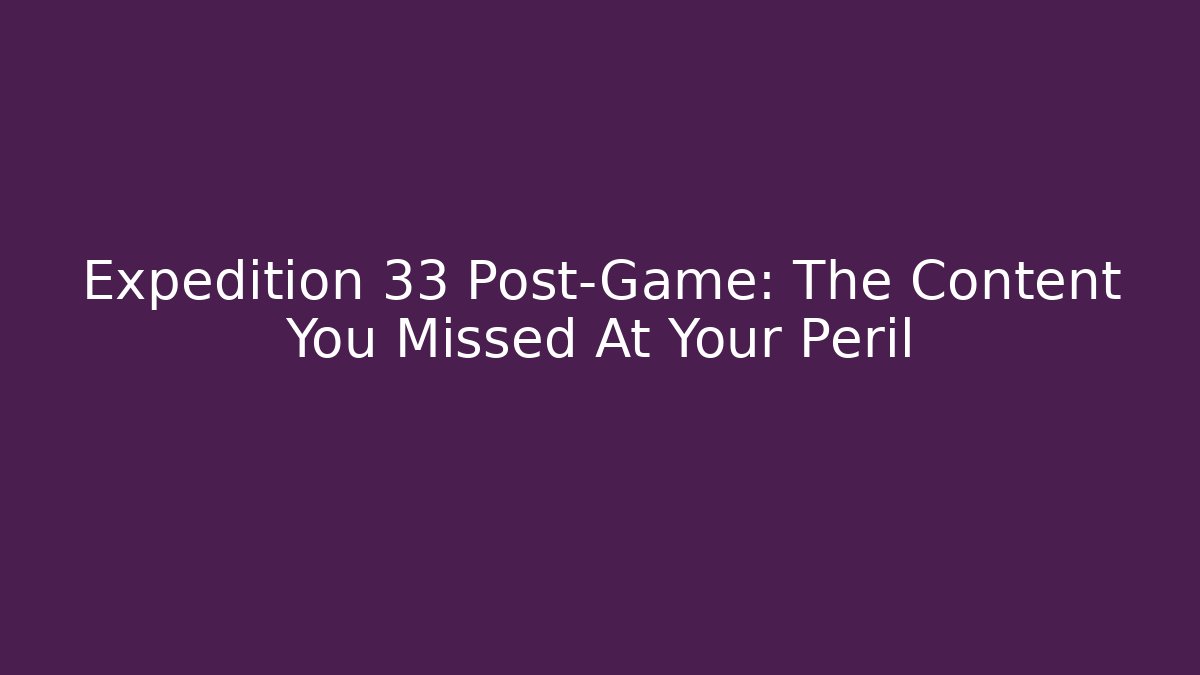 Expedition 33 Post-Game: The Content You Missed At Your Peril