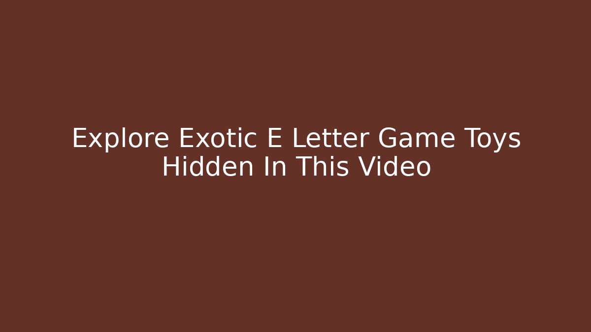 Explore Exotic E Letter Game Toys Hidden In This Video