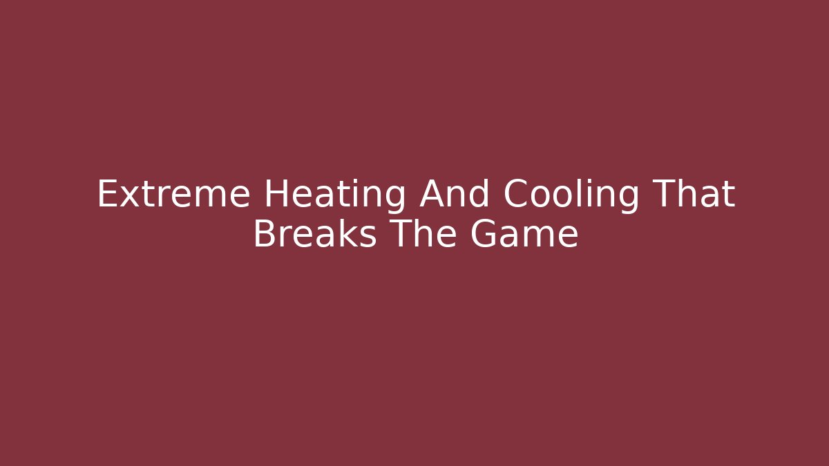 Extreme Heating And Cooling That Breaks The Game