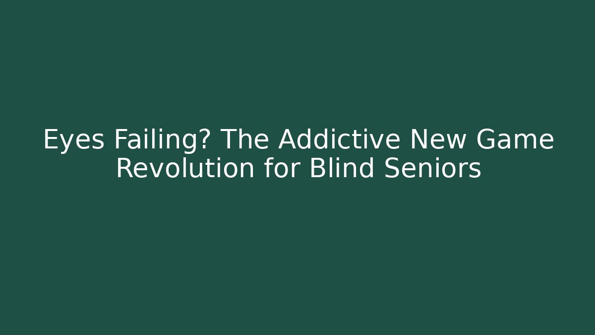 Eyes Failing? The Addictive New Game Revolution for Blind Seniors