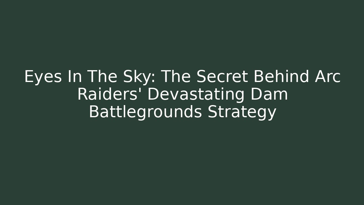 Eyes In The Sky: The Secret Behind Arc Raiders' Devastating Dam Battlegrounds Strategy