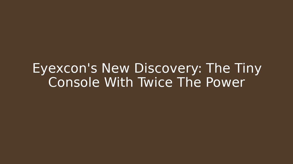 Eyexcon’s New Discovery: The Tiny Console With Twice The Power