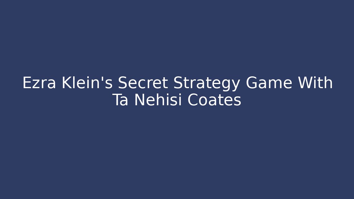 Ezra Klein’s Secret Strategy Game With Ta Nehisi Coates