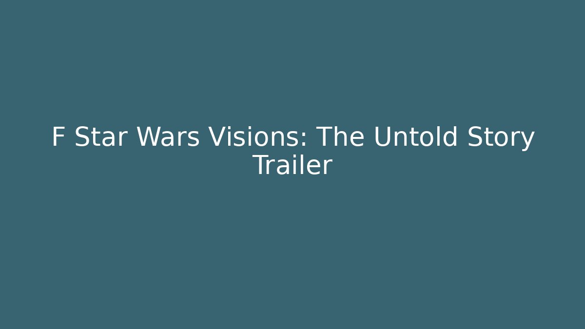 F Star Wars Visions: The Untold Story Trailer