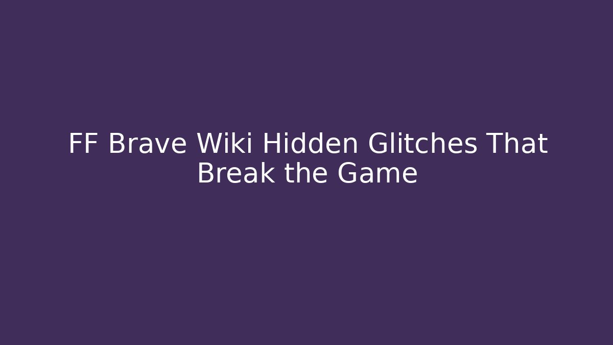 FF Brave Wiki Hidden Glitches That Break the Game