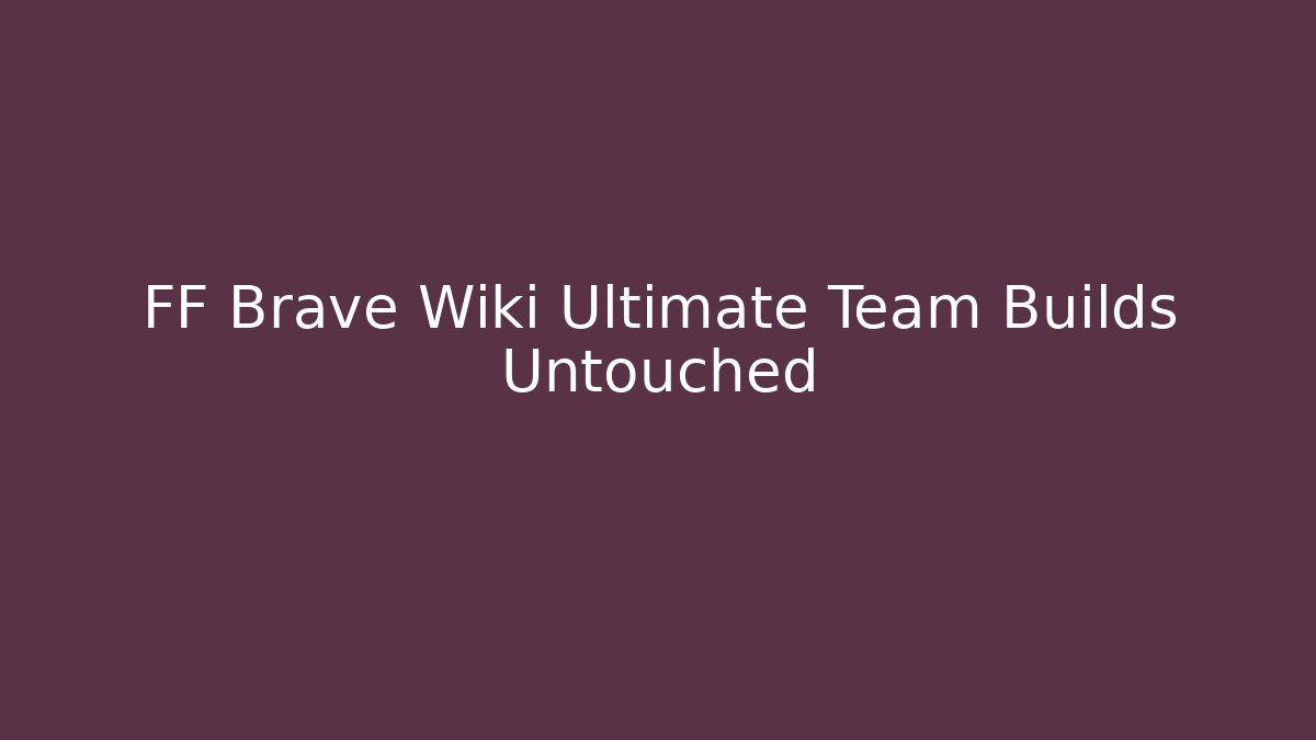 FF Brave Wiki Ultimate Team Builds Untouched